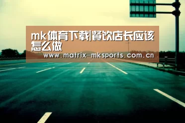mk体育下载|餐饮店长应该怎么做(图2) mk体育下载