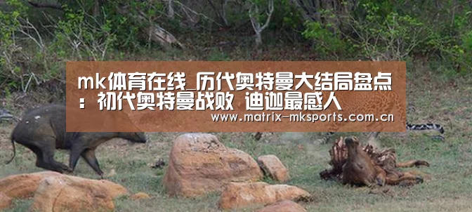 mk体育在线_历代奥特曼大结局盘点：初代奥特曼战败 迪迦最感人